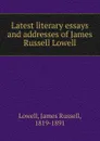Latest literary essays and addresses. of James Russell Lowell - James Russell Lowell