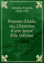 Pomme d.Anis, ou, L.histoire d.une jeune fille infirme - Francis Jammes