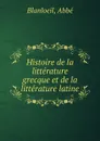 Histoire de la litterature grecque. et de la litterature latine - Abbé Blanloeil