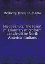 Pere Jean. Or, The Jesuit missionnary microform - James McSherry