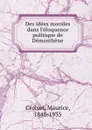 Des idees morales dans. l.eloquence politique de Demosthene - Maurice Croiset