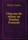 Cinq ans de sejour au Soudan Francais - Eugène Béchet