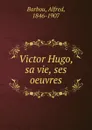 Victor Hugo, sa vie, ses oeuvres - Alfred Barbou