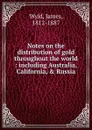 Notes on the distribution. of gold throughout the world - James Wyld