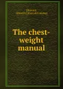 The chest-weight manual - Alfred H. Howard