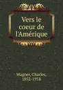 Vers le coeur de l.Amerique - Charles Wagner