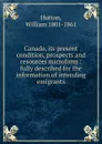 Canada, its present condition, prospects and resources microform - William Hutton
