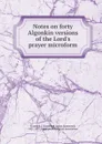 Notes on forty Algonkin versions of the Lord.s prayer microform - James Hammond Trumbull