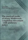 The poetical works of Henry Wadsworth Longfellow microform - Henry Wadsworth Longfellow
