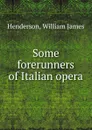 Some forerunners of Italian opera - William James Henderson