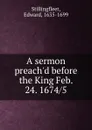 A sermon preach.d before the King Feb. 24. 1674 - Edward Stillingfleet