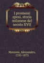 I promessi sposi. storia milanese del secolo XVII - Alessandro Manzoni