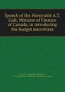 Speech of the Honorable A.T. Galt, Minister of Finance of Canada, in introducing the budget microform - Alexander Tilloch Galt