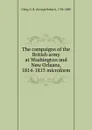 The campaigns of the British army at Washington and New Orleans, 1814-1815 microform - Gleig George Robert
