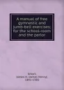 A manual of free gymnastic and jumb-bell exercises - James Henry Smart