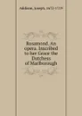 Rosamond. An opera. Inscribed to her Grace the Dutchess of Marlborough - Джозеф Аддисон