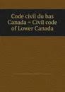 Code civil du bas Canada. Civil code of Lower Canada - Province