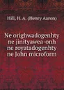 Ne orighwadogenhty ne jinityawea-onh ne royatadogenhty ne John microform - Henry Aaron Hill