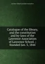 Catalogue of the library, and the constitution and by-laws of the Lawrence Association of Lawrence School. - Lawrence School