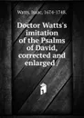 Doctor Watts.s imitation of the Psalms of David, corrected and enlarged - Isaac Watts