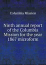 Ninth annual report of the Columbia Mission for the year 1867 microform - Columbia Mission