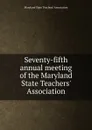 Seventy-fifth annual meeting of the Maryland State Teachers. Association - 