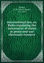 International law. Or, Rules regulating the intercourse of states in peace and war electronic resource - Henry Wager Halleck