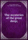 The mysteries of the great deep. or, the physical, animal, geological and vegetable wonders of the ocean - Philip Henry Goose