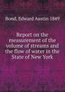 Report on the measurement of the volume of streams and the flow of water in the State of New York - Edward Austin Bond