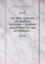 Loi des licences de Quebec annotee . Quebec liquor license law annotated- - Province