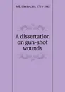 A dissertation on gun-shot wounds - Charles Bell