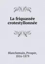 La friquassee crotestyllonnee - Prosper Blanchemain