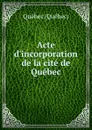 Acte d.incorporation de la cite de Quebec - Mathias Chouinard