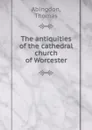 The antiquities of the cathedral church of Worcester - Thomas Abingdon