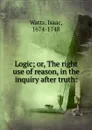 Logic. Or, The right use of reason, in the inquiry after truth - Isaac Watts