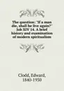 The question. If a man die, shall he live again. - Clodd Edward