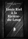Louis Riel a la Riviere-du-Loup - André-Napoléon Montpetit