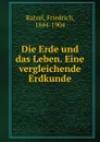 Die Erde und das Leben. Eine vergleichende Erdkunde - Friedrich Ratzel
