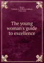 The young woman.s guide to excellence - William A. Alcott