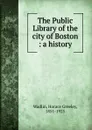 The Public Library of the city of Boston - Horace Greeley Wadlin