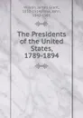 The Presidents of the United States 1789-1894 - James Grant Wilson, John Fiske, Carl Schurz, William E. Russell, Daniel C. Gilman, William Walter Phelps, Robert C. Winthrop, George Bankroft, John Hay