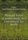 Pleasant hours in sunny lands, in a tour around the world - Isaac Newton Lewis