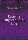 Katie. A daughter of the king - Mary A. Gilmore