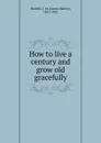 How to live a century and grow old gracefully - James Martin Peebles