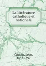La litterature catholique et nationale - Léon Gautier