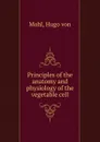 Principles of the anatomy and physiology of the vegetable cell - Hugo von Mohl