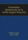 Grammaire elementaire de la vieille langue francaise - Léon Clédat