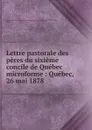 Lettre pastorale des peres du sixieme concile de Quebec microforme - Église catholique. Province de Québec. Concile provincial