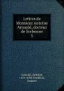 Lettres de Monsieur Antoine Arnauld, docteur de Sorbonne - Antoine Arnauld