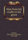 Man from his cradle to his grave - Christopher Columbus Graham